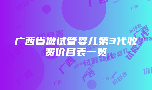 广西省做试管婴儿第3代收费价目表一览