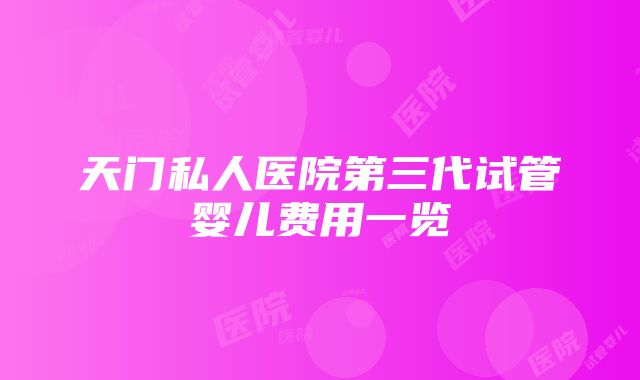 天门私人医院第三代试管婴儿费用一览