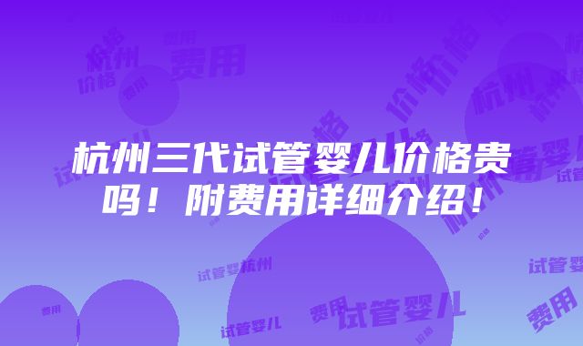 杭州三代试管婴儿价格贵吗！附费用详细介绍！