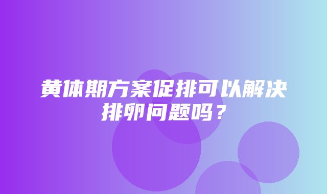 黄体期方案促排可以解决排卵问题吗？