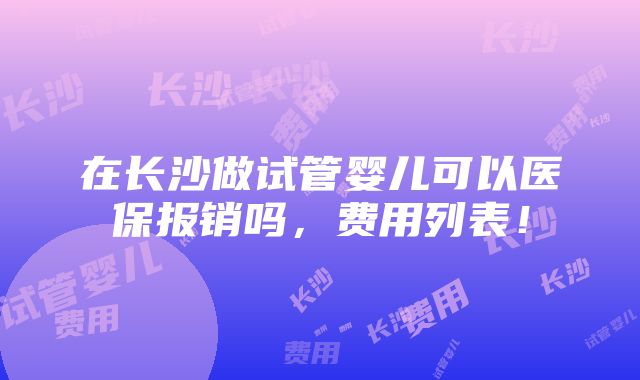 在长沙做试管婴儿可以医保报销吗，费用列表！