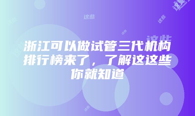 浙江可以做试管三代机构排行榜来了，了解这这些你就知道