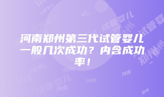 河南郑州第三代试管婴儿一般几次成功？内含成功率！