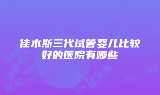 佳木斯三代试管婴儿比较好的医院有哪些