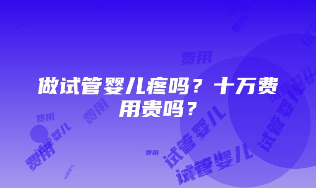 做试管婴儿疼吗？十万费用贵吗？