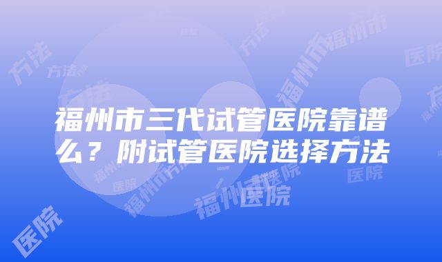 福州市三代试管医院靠谱么？附试管医院选择方法