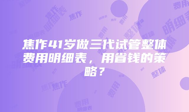 焦作41岁做三代试管整体费用明细表，用省钱的策略？