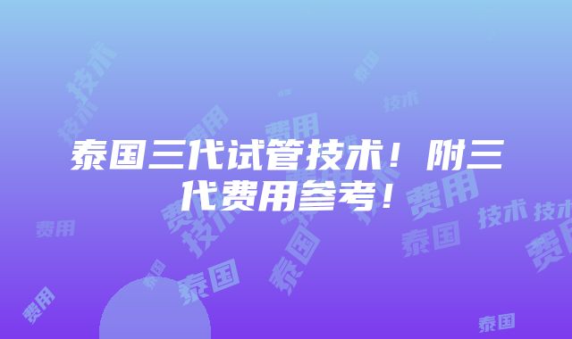 泰国三代试管技术！附三代费用参考！