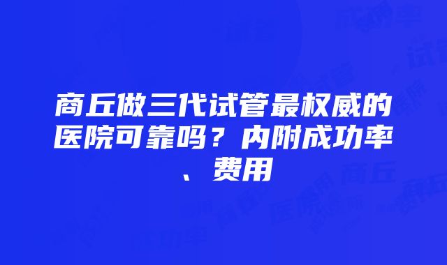 商丘做三代试管最权威的医院可靠吗？内附成功率、费用