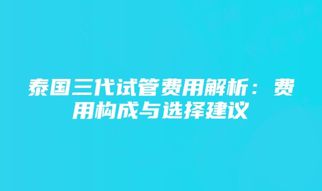 泰国三代试管费用解析：费用构成与选择建议