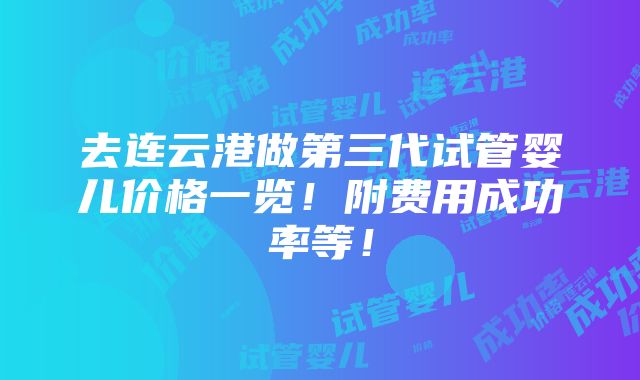 去连云港做第三代试管婴儿价格一览！附费用成功率等！