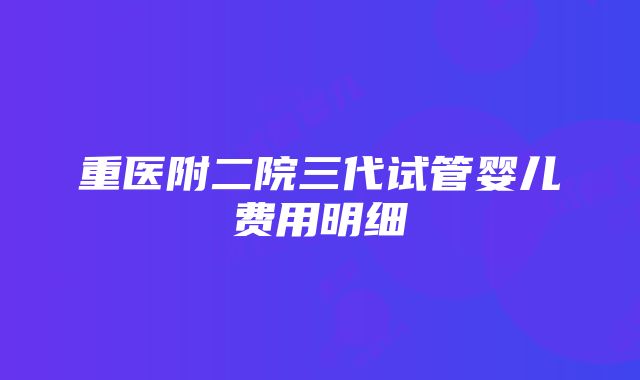 重医附二院三代试管婴儿费用明细