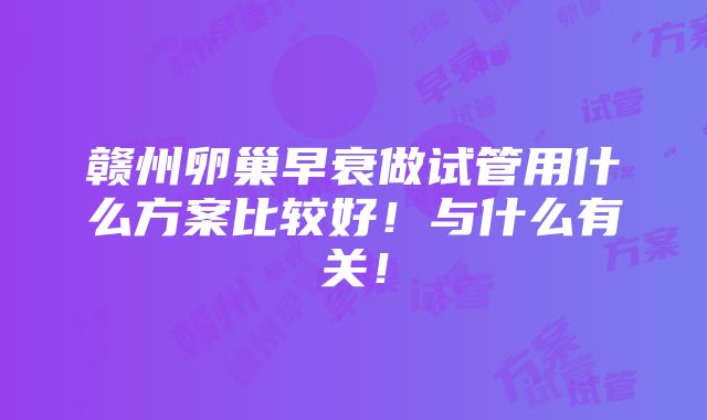 赣州卵巢早衰做试管用什么方案比较好！与什么有关！