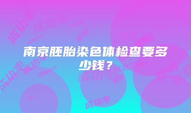 南京胚胎染色体检查要多少钱？