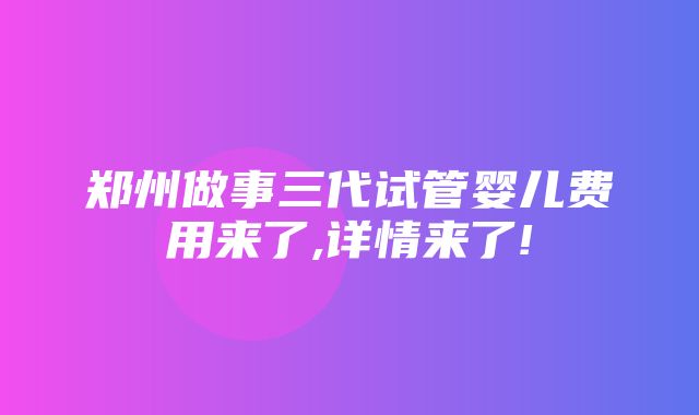 郑州做事三代试管婴儿费用来了,详情来了!