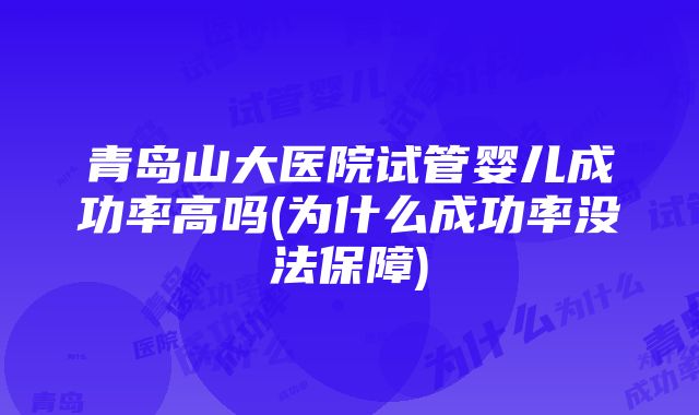 青岛山大医院试管婴儿成功率高吗(为什么成功率没法保障)