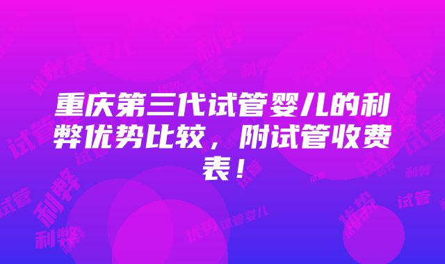 重庆第三代试管婴儿的利弊优势比较，附试管收费表！