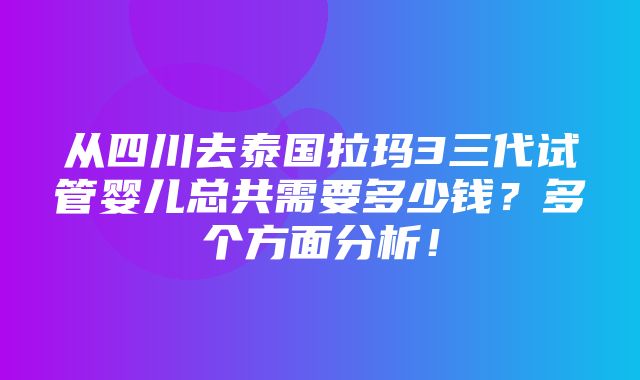 从四川去泰国拉玛3三代试管婴儿总共需要多少钱？多个方面分析！