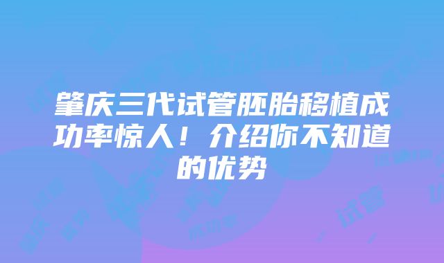 肇庆三代试管胚胎移植成功率惊人！介绍你不知道的优势