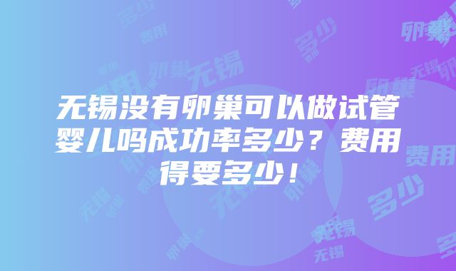 无锡没有卵巢可以做试管婴儿吗成功率多少？费用得要多少！