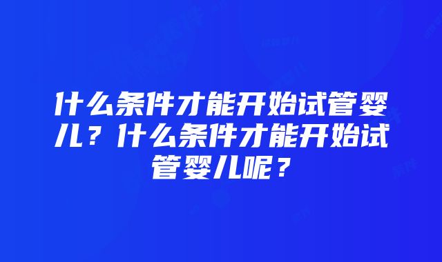 什么条件才能开始试管婴儿？什么条件才能开始试管婴儿呢？