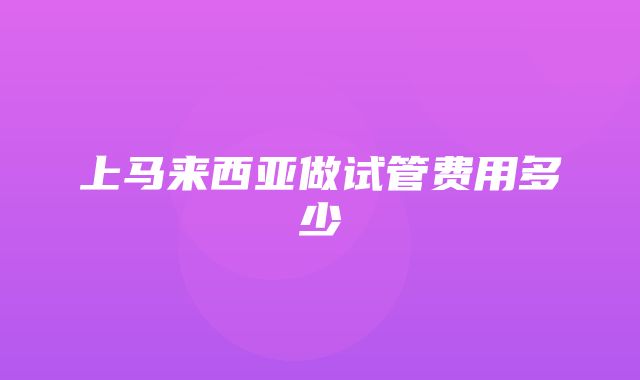 上马来西亚做试管费用多少