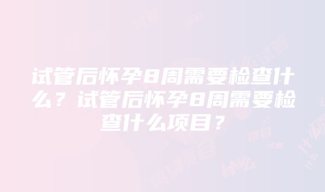 试管后怀孕8周需要检查什么？试管后怀孕8周需要检查什么项目？