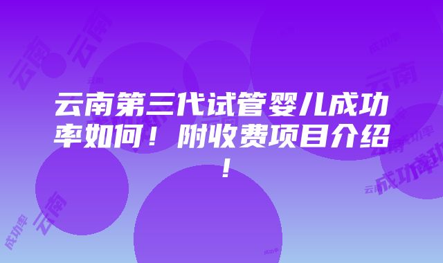 云南第三代试管婴儿成功率如何！附收费项目介绍！