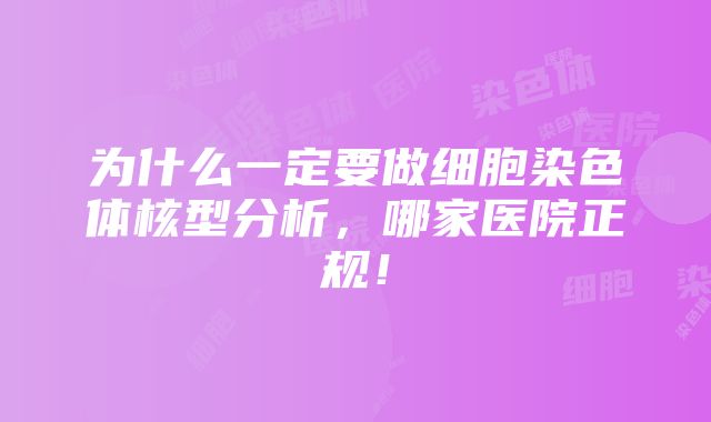 为什么一定要做细胞染色体核型分析，哪家医院正规！