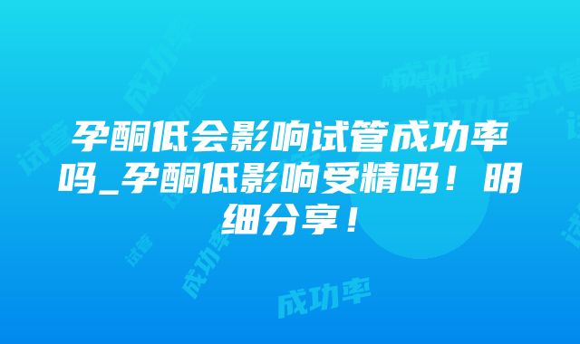 孕酮低会影响试管成功率吗_孕酮低影响受精吗！明细分享！