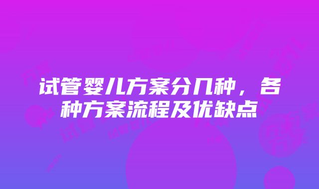 试管婴儿方案分几种，各种方案流程及优缺点