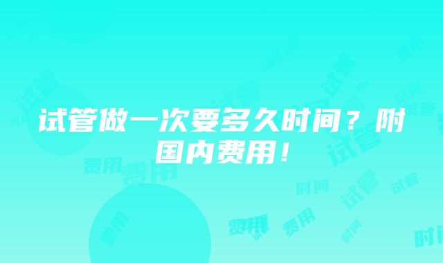 试管做一次要多久时间？附国内费用！