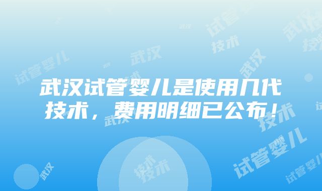 武汉试管婴儿是使用几代技术，费用明细已公布！