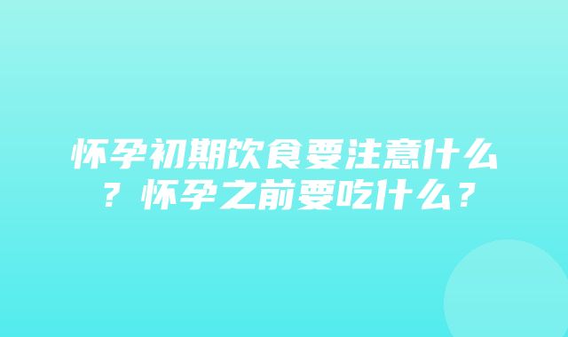 怀孕初期饮食要注意什么？怀孕之前要吃什么？