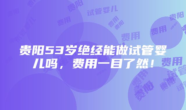 贵阳53岁绝经能做试管婴儿吗，费用一目了然！