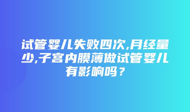 试管婴儿失败四次,月经量少,子宫内膜薄做试管婴儿有影响吗？