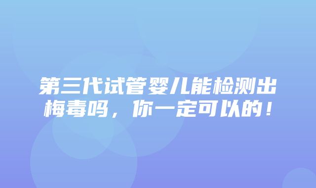 第三代试管婴儿能检测出梅毒吗，你一定可以的！