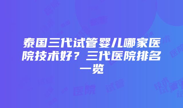 泰国三代试管婴儿哪家医院技术好？三代医院排名一览