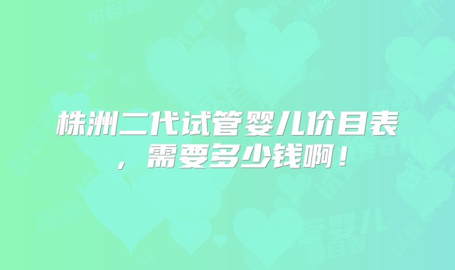 株洲二代试管婴儿价目表，需要多少钱啊！