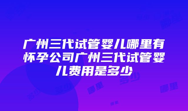 广州三代试管婴儿哪里有怀孕公司广州三代试管婴儿费用是多少