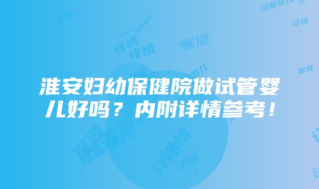 淮安妇幼保健院做试管婴儿好吗？内附详情参考！