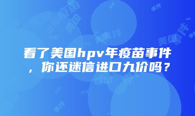 看了美国hpv年疫苗事件，你还迷信进口九价吗？