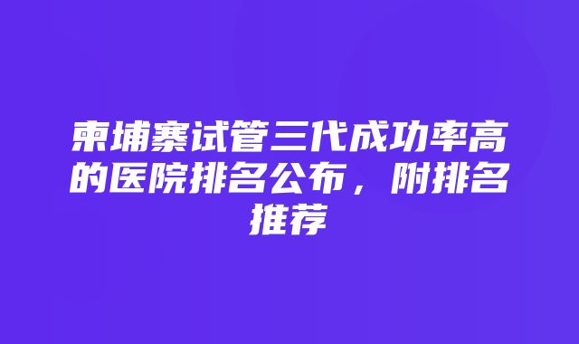 柬埔寨试管三代成功率高的医院排名公布，附排名推荐