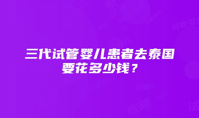 三代试管婴儿患者去泰国要花多少钱？