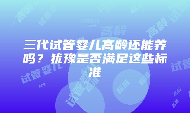 三代试管婴儿高龄还能养吗？犹豫是否满足这些标准