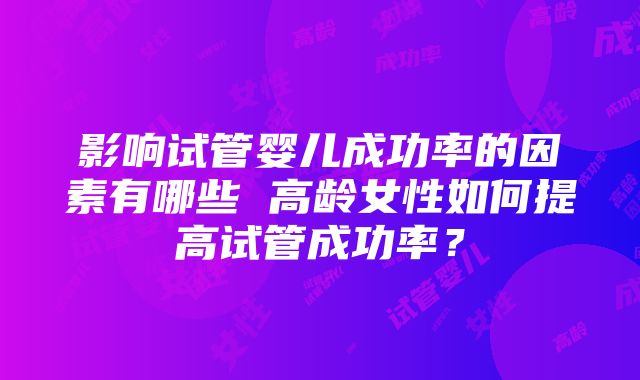 影响试管婴儿成功率的因素有哪些 高龄女性如何提高试管成功率？