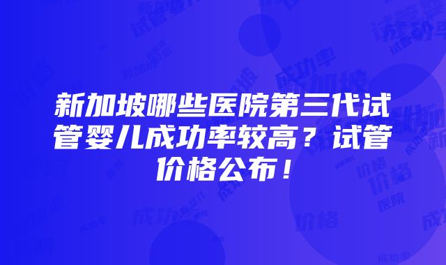 新加坡哪些医院第三代试管婴儿成功率较高？试管价格公布！