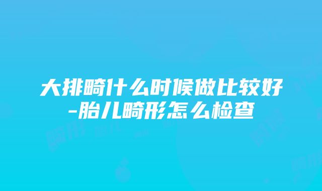 大排畸什么时候做比较好-胎儿畸形怎么检查