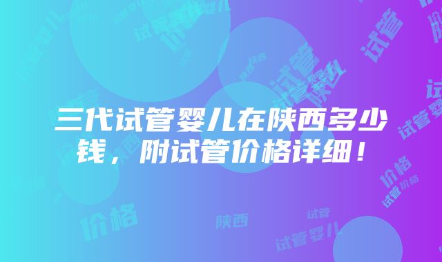 三代试管婴儿在陕西多少钱，附试管价格详细！