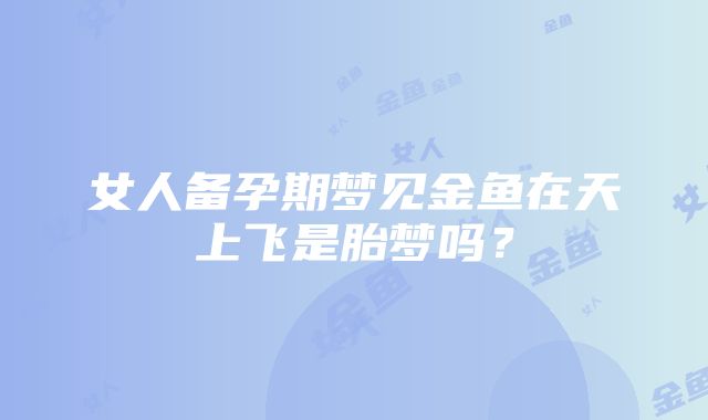 女人备孕期梦见金鱼在天上飞是胎梦吗？